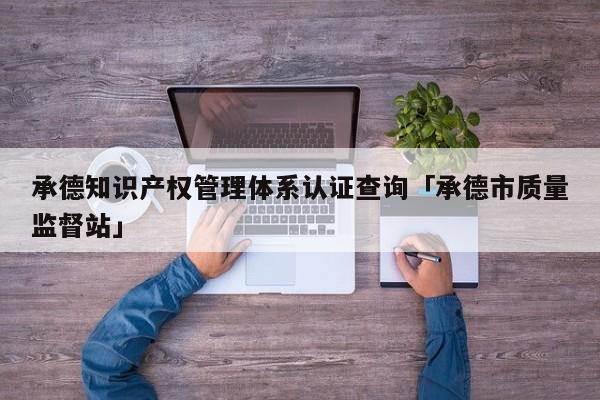 承德知识产权管理体系认证查询「承德市质量监督站」