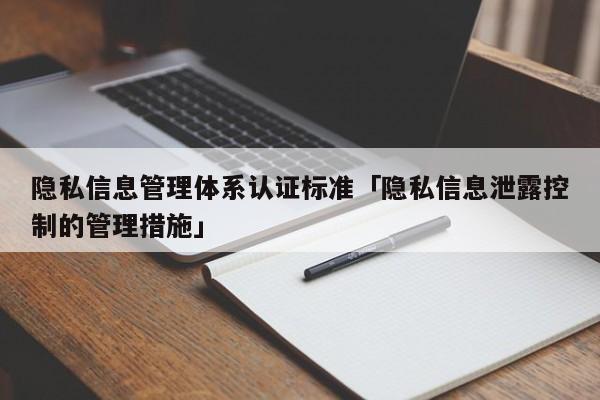隐私信息管理体系认证标准「隐私信息泄露控制的管理措施」