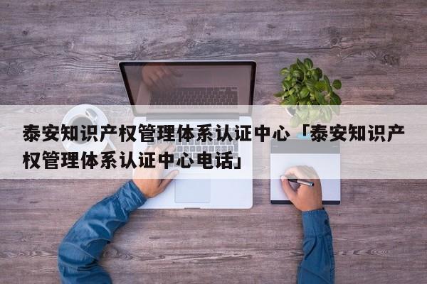 泰安知识产权管理体系认证中心「泰安知识产权管理体系认证中心电话」