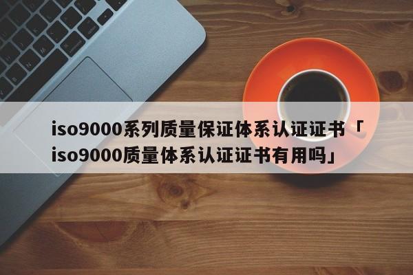 ISO90010系列质量保证体系认证证书「ISO90010质量体系认证证书有用吗」