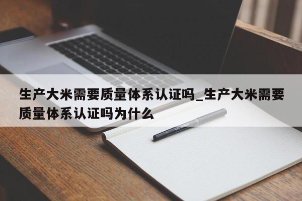 生产大米需要质量体系认证吗_生产大米需要质量体系认证吗为什么