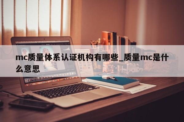 mc质量体系认证机构有哪些_质量mc是什么意思