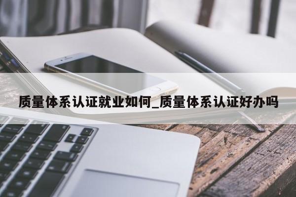 质量体系认证就业如何_质量体系认证好办吗