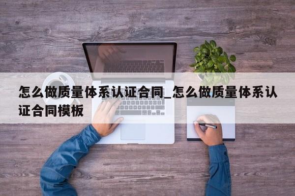 怎么做质量体系认证合同_怎么做质量体系认证合同模板