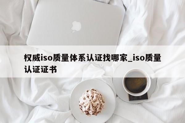 权威iso质量体系认证找哪家_iso质量认证证书