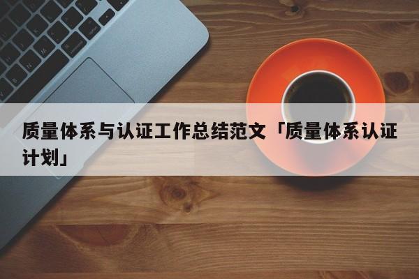 质量体系与认证工作总结范文「质量体系认证计划」