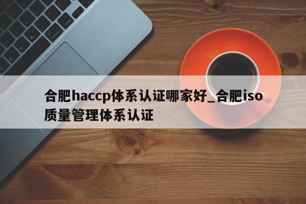 合肥haccp体系认证哪家好_合肥iso质量管理体系认证