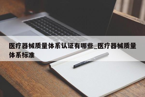 医疗器械质量体系认证有哪些_医疗器械质量体系标准