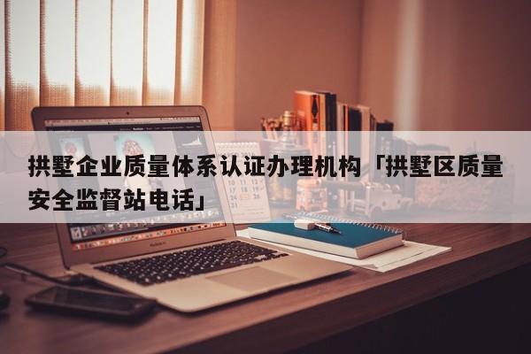 拱墅企业质量体系认证办理机构「拱墅区质量安全监督站电话」