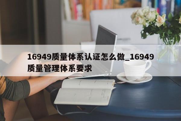 16949质量体系认证怎么做_16949质量管理体系要求
