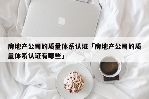 房地产公司的质量体系认证「房地产公司的质量体系认证有哪些」
