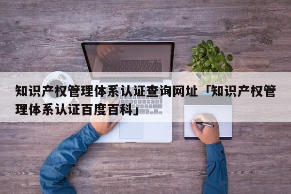 知识产权管理体系认证查询网址「知识产权管理体系认证百度百科」