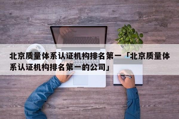 北京质量体系认证机构排名第一「北京质量体系认证机构排名第一的公司」