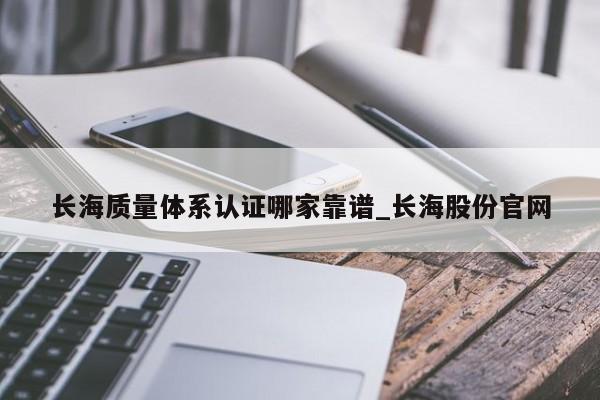 长海质量体系认证哪家靠谱_长海股份官网