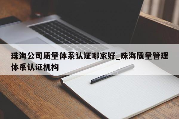 珠海公司质量体系认证哪家好_珠海质量管理体系认证机构