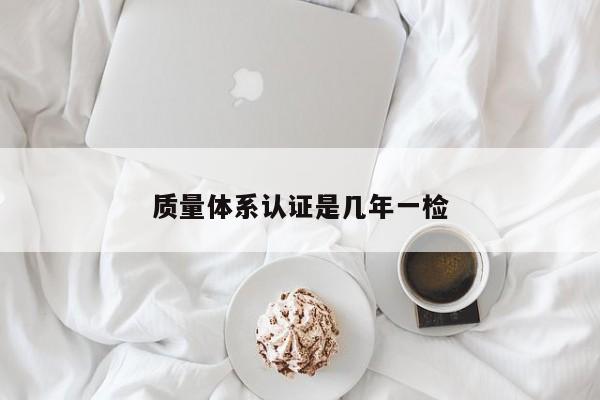 质量体系认证是几年一检