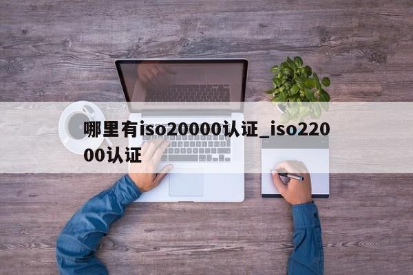 哪里有iso20000认证_iso22000认证