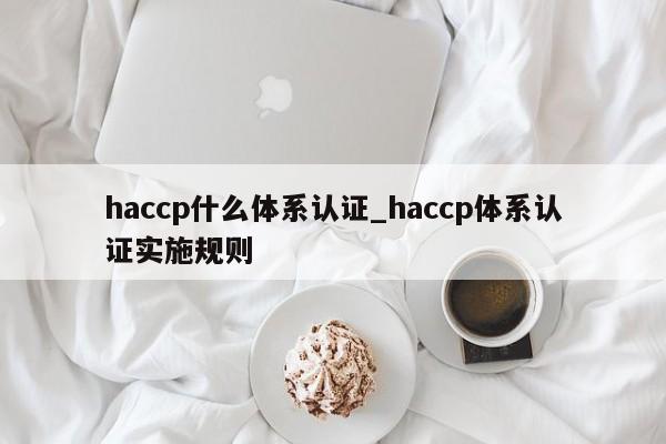 haccp什么体系认证_haccp体系认证实施规则