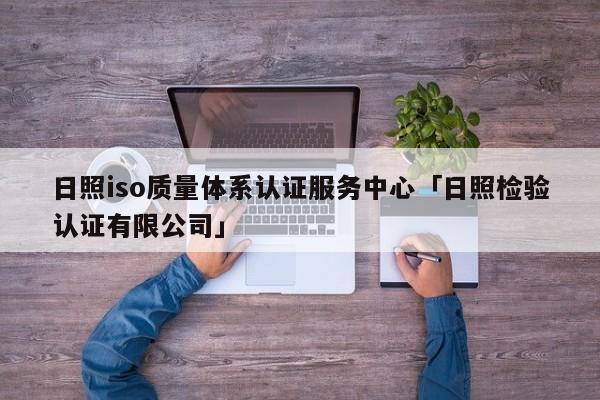 日照iso质量体系认证服务中心「日照检验认证有限公司」