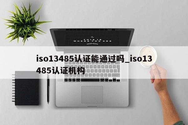 iso13485认证能通过吗_iso13485认证机构
