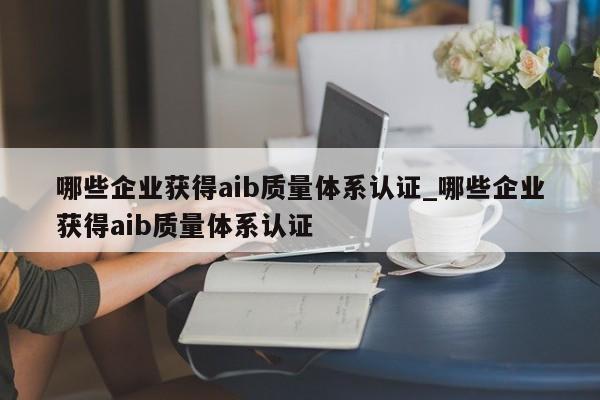 哪些企业获得aib质量体系认证_哪些企业获得aib质量体系认证