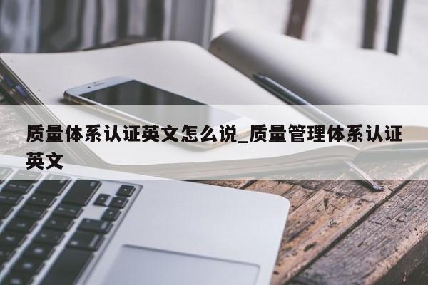 质量体系认证英文怎么说_质量管理体系认证英文