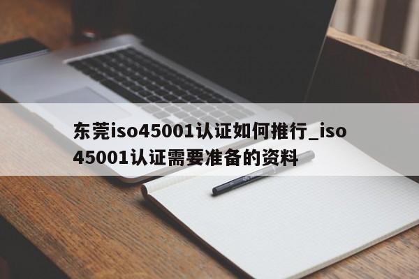 东莞iso45001认证如何推行_iso45001认证需要准备的资料
