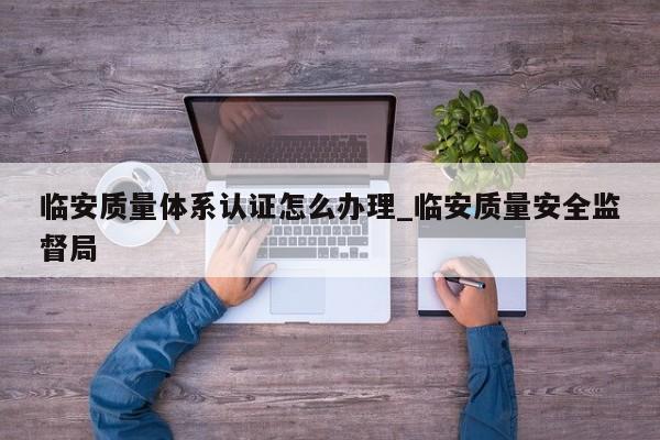临安质量体系认证怎么办理_临安质量安全监督局