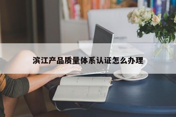 滨江产品质量体系认证怎么办理