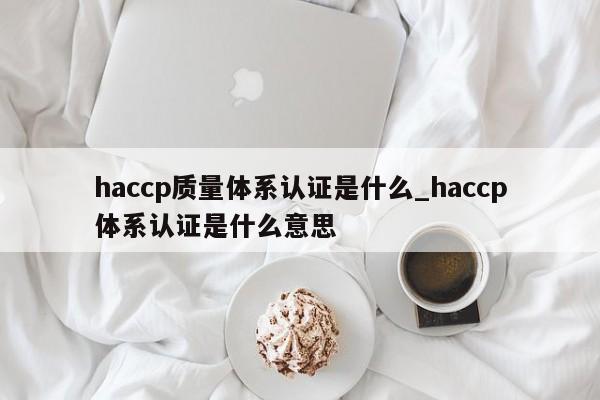 haccp质量体系认证是什么_haccp体系认证是什么意思