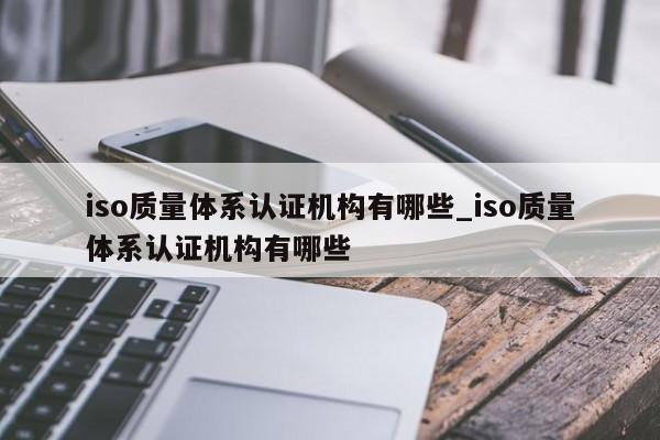 iso质量体系认证机构有哪些_iso质量体系认证机构有哪些