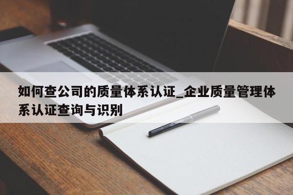 如何查公司的质量体系认证_企业质量管理体系认证查询与识别