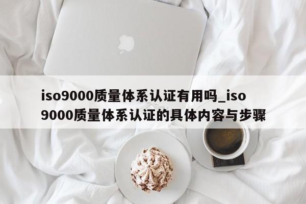 ISO90010质量体系认证有用吗_ISO90010质量体系认证的具体内容与步骤