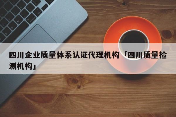 四川企业质量体系认证代理机构「四川质量检测机构」