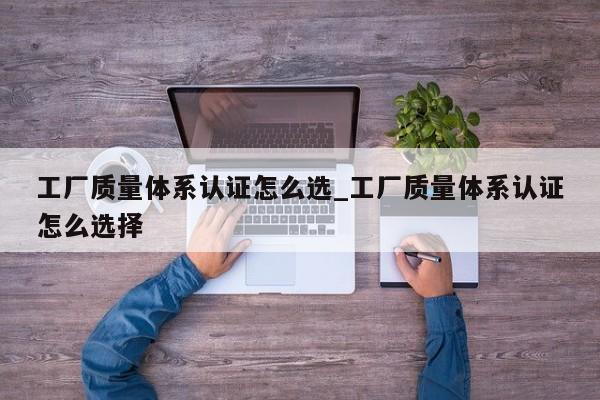 工厂质量体系认证怎么选_工厂质量体系认证怎么选择
