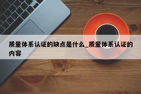 质量体系认证的缺点是什么_质量体系认证的内容