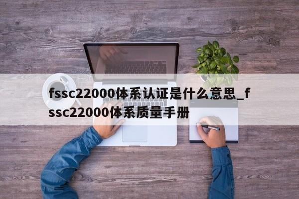 fssc22000体系认证是什么意思_fssc22000体系质量手册