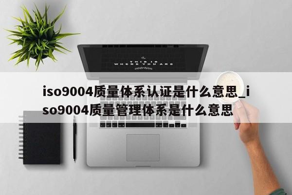 ISO90014质量体系认证是什么意思_ISO90014质量管理体系是什么意思