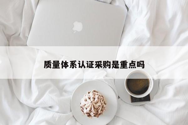 质量体系认证采购是重点吗