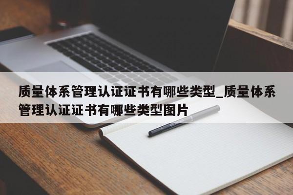 质量体系管理认证证书有哪些类型_质量体系管理认证证书有哪些类型图片