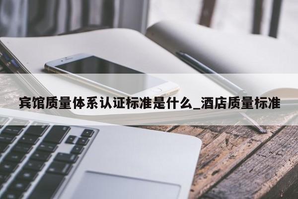 宾馆质量体系认证标准是什么_酒店质量标准