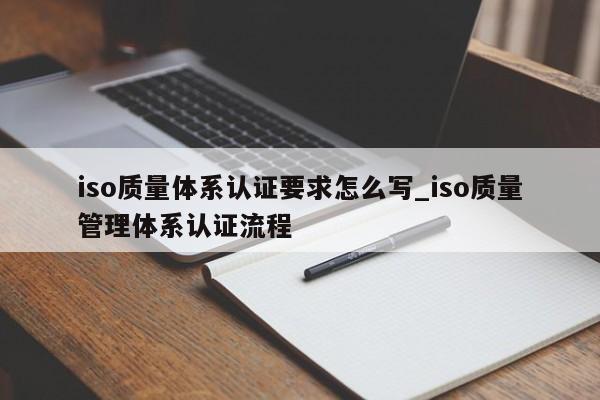iso质量体系认证要求怎么写_iso质量管理体系认证流程