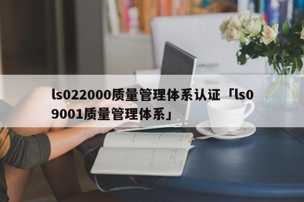 ls022000质量管理体系认证「ls09001质量管理体系」