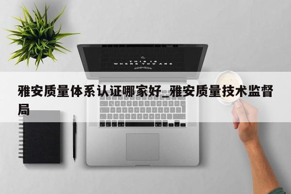 雅安质量体系认证哪家好_雅安质量技术监督局
