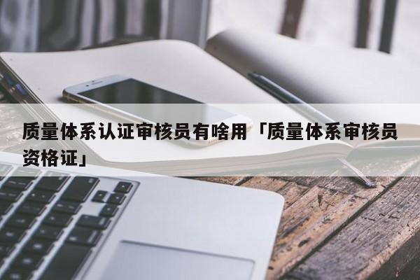 质量体系认证审核员有啥用「质量体系审核员资格证」