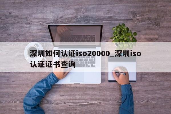 深圳如何认证iso20000_深圳iso认证证书查询