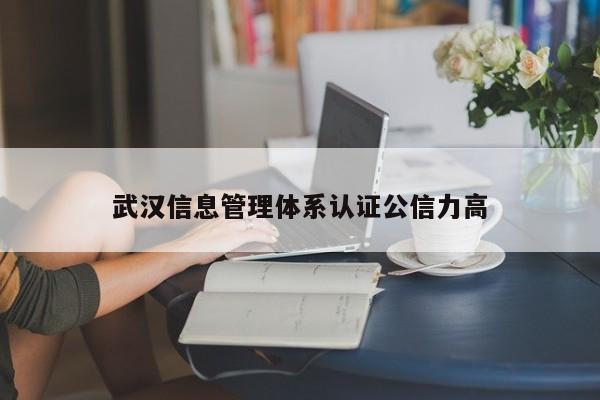 武汉信息管理体系认证公信力高