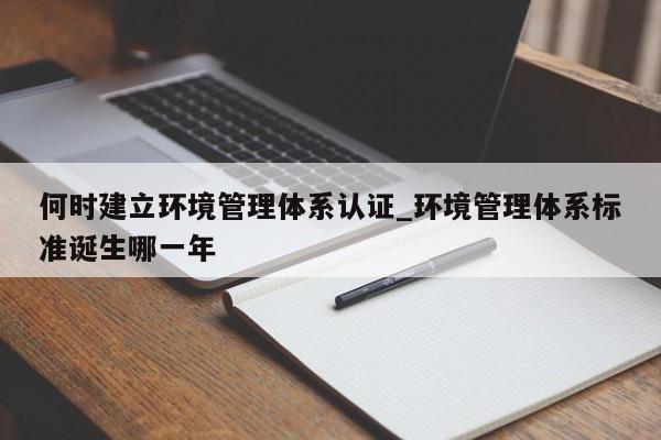 何时建立环境管理体系认证_环境管理体系标准诞生哪一年