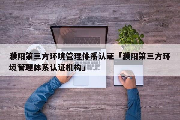 濮阳第三方环境管理体系认证「濮阳第三方环境管理体系认证机构」