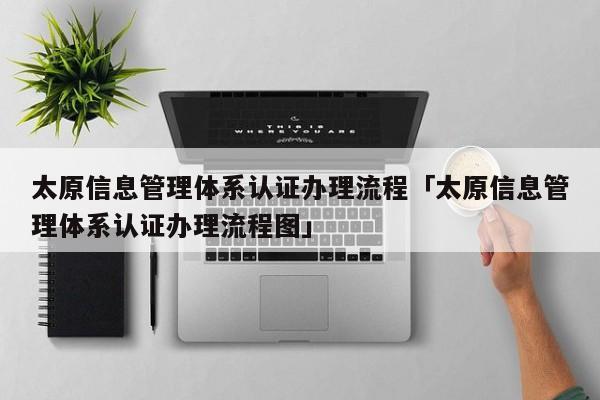 太原信息管理体系认证办理流程「太原信息管理体系认证办理流程图」
